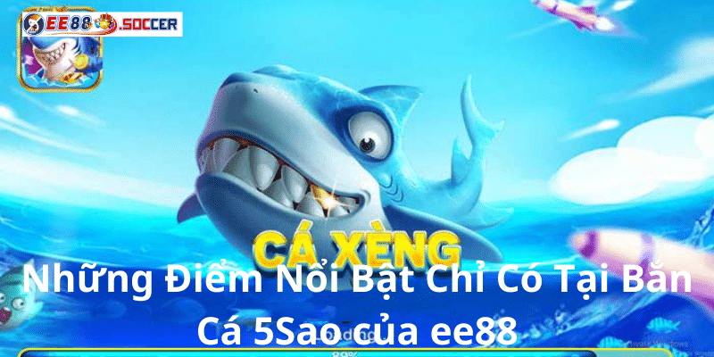 Những Điểm Nổi Bật Chỉ Có Tại Bắn Cá 5Sao của ee88